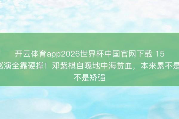 开云体育app2026世界杯中国官网下载 153场巡演全靠硬撑！邓紫棋自曝地中海贫血，本来累不是矫强