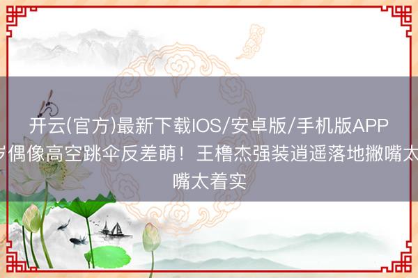 开云(官方)最新下载IOS/安卓版/手机版APP 15岁偶像高空跳伞反差萌！王橹杰强装逍遥落地撇嘴太着实