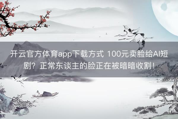 开云官方体育app下载方式 100元卖脸给AI短剧？正常东谈主的脸正在被暗暗收割！