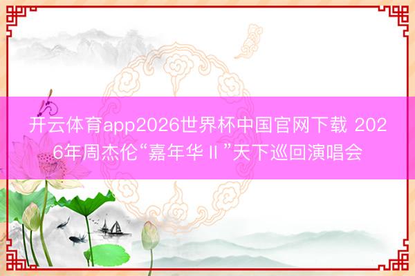 开云体育app2026世界杯中国官网下载 2026年周杰伦“嘉年华Ⅱ”天下巡回演唱会