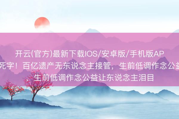 开云(官方)最新下载IOS/安卓版/手机版APP 赌王令嫒59岁死字！百亿遗产无东说念主接管，生前低调作念公益让东说念主泪目