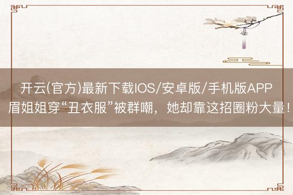开云(官方)最新下载IOS/安卓版/手机版APP 眉姐姐穿“丑衣服”被群嘲，她却靠这招圈粉大量！