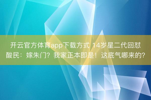 开云官方体育app下载方式 14岁星二代回怼酸民：嫁朱门？我家正本即是！这底气哪来的？