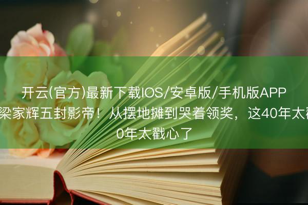 开云(官方)最新下载IOS/安卓版/手机版APP 68岁梁家辉五封影帝！从摆地摊到哭着领奖，这40年太戳心了