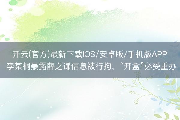 开云(官方)最新下载IOS/安卓版/手机版APP 李某桐暴露薛之谦信息被行拘,“开盒”必受重办
