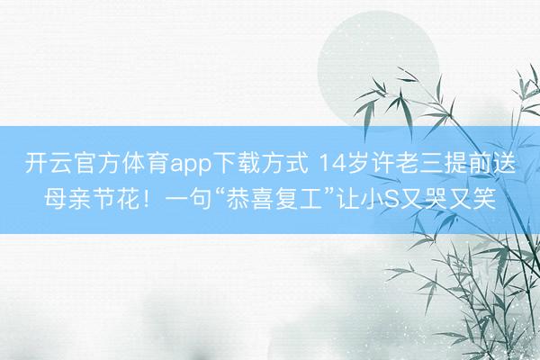 开云官方体育app下载方式 14岁许老三提前送母亲节花！一句“恭喜复工”让小S又哭又笑