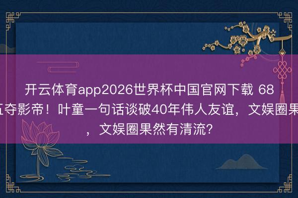 开云体育app2026世界杯中国官网下载 68岁梁家辉五夺影帝！叶童一句话谈破40年伟人友谊，文娱圈果然有清流？