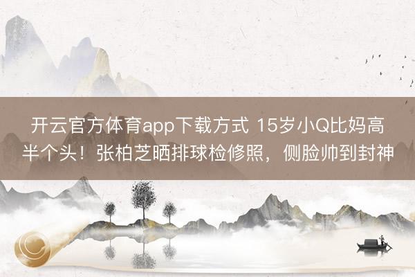 开云官方体育app下载方式 15岁小Q比妈高半个头！张柏芝晒排球检修照，侧脸帅到封神