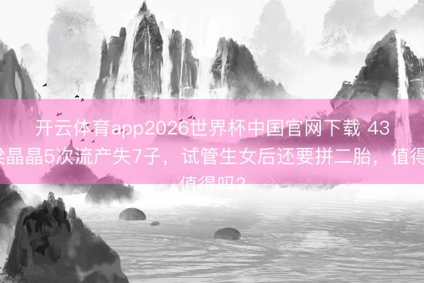 开云体育app2026世界杯中国官网下载 43岁梁晶晶5次流产失7子,试管生女后还要拼二胎,值得吗?