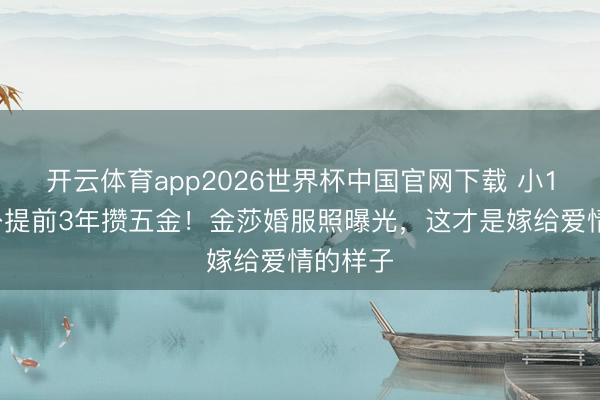 开云体育app2026世界杯中国官网下载 小17岁老公提前3年攒五金！金莎婚服照曝光，这才是嫁给爱情的样子