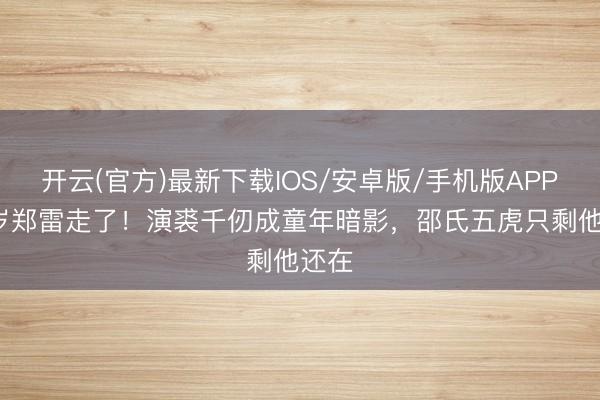 开云(官方)最新下载IOS/安卓版/手机版APP 92岁郑雷走了！演裘千仞成童年暗影，邵氏五虎只剩他还在