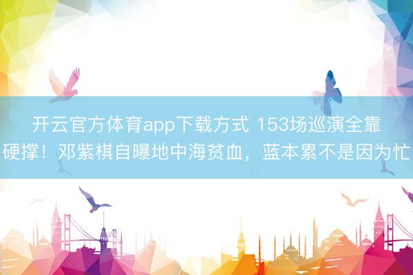 开云官方体育app下载方式 153场巡演全靠硬撑！邓紫棋自曝地中海贫血，蓝本累不是因为忙