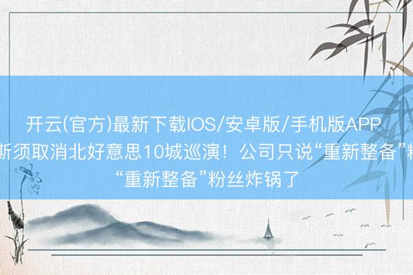 开云(官方)最新下载IOS/安卓版/手机版APP 韩团i-dle斯须取消北好意思10城巡演！公司只说“重新整备”粉丝炸锅了