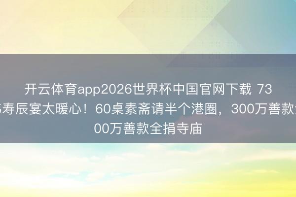 开云体育app2026世界杯中国官网下载 73岁曾志伟寿辰宴太暖心！60桌素斋请半个港圈，300万善款全捐寺庙