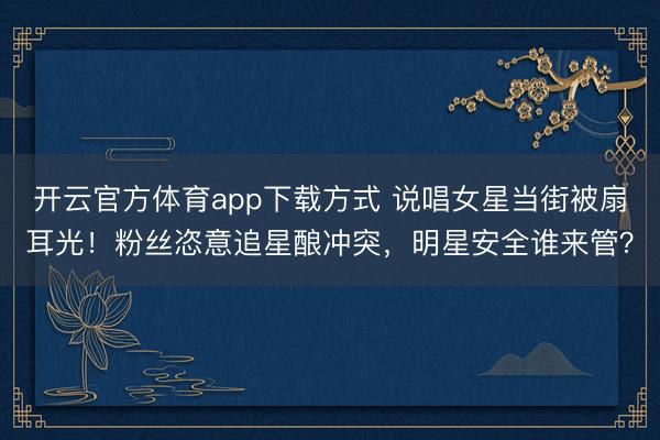 开云官方体育app下载方式 说唱女星当街被扇耳光！粉丝恣意追星酿冲突，明星安全谁来管？