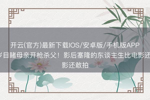 开云(官方)最新下载IOS/安卓版/手机版APP 15岁目睹母亲开枪杀父！影后塞隆的东谈主生比电影还敢拍