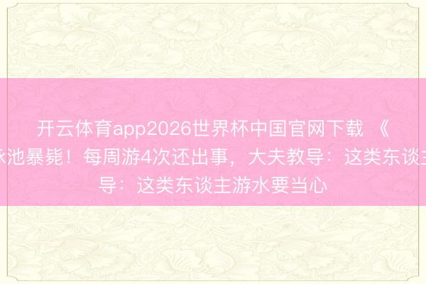 开云体育app2026世界杯中国官网下载 《游侠》女星泳池暴毙！每周游4次还出事，大夫教导：这类东谈主游水要当心