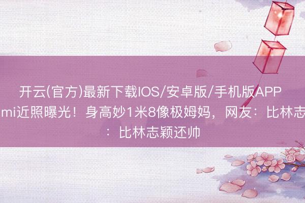 开云(官方)最新下载IOS/安卓版/手机版APP 16岁Kimi近照曝光！身高妙1米8像极姆妈，网友：比林志颖还帅