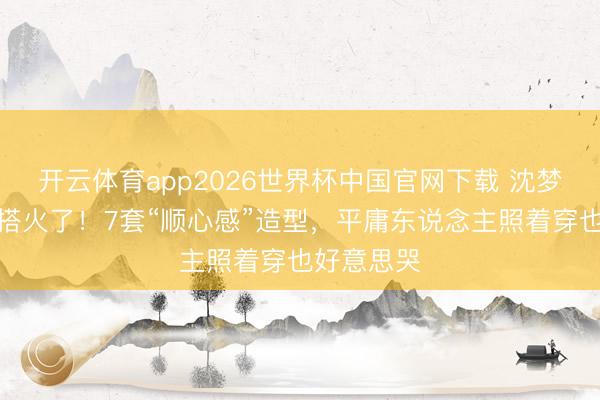 开云体育app2026世界杯中国官网下载 沈梦辰旅行穿搭火了！7套“顺心感”造型，平庸东说念主照着穿也好意思哭