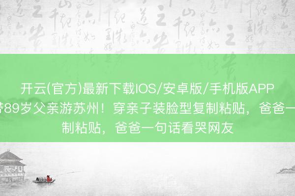 开云(官方)最新下载IOS/安卓版/手机版APP 58岁陈法蓉带89岁父亲游苏州！穿亲子装脸型复制粘贴，爸爸一句话看哭网友