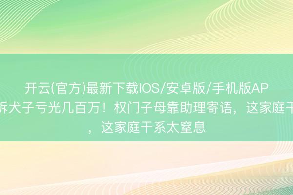 开云(官方)最新下载IOS/安卓版/手机版APP 向太哭诉犬子亏光几百万！权门子母靠助理寄语，这家庭干系太窒息