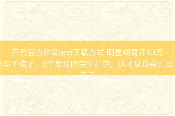 开云官方体育app下载方式 明星细君开13万电车下馆子，6个菜没吃完全打包，这才是真会过日子