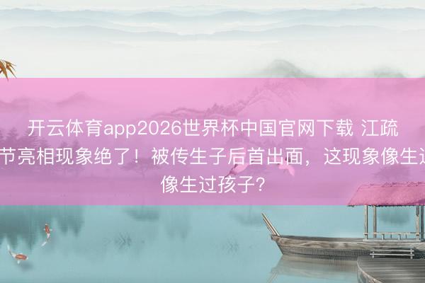 开云体育app2026世界杯中国官网下载 江疏影北影节亮相现象绝了！被传生子后首出面，这现象像生过孩子？