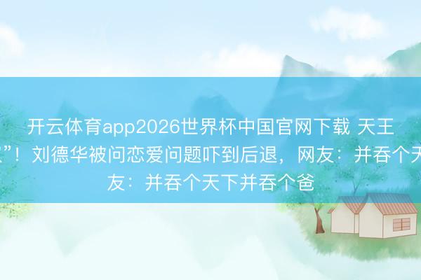 开云体育app2026世界杯中国官网下载 天王秒变“犬子奴”！刘德华被问恋爱问题吓到后退，网友：并吞个天下并吞个爸