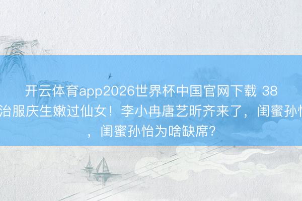 开云体育app2026世界杯中国官网下载 38岁阚清子穿治服庆生嫩过仙女！李小冉唐艺昕齐来了，闺蜜孙怡为啥缺席？