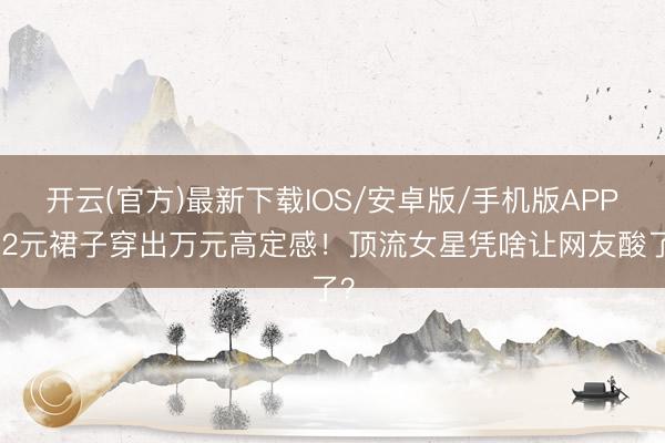 开云(官方)最新下载IOS/安卓版/手机版APP 92元裙子穿出万元高定感！顶流女星凭啥让网友酸了？