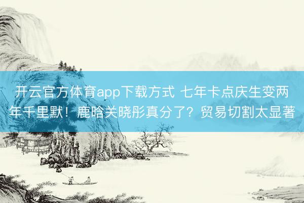 开云官方体育app下载方式 七年卡点庆生变两年千里默！鹿晗关晓彤真分了？贸易切割太显著