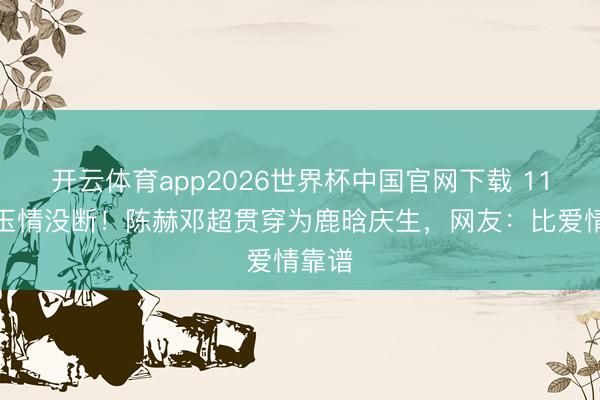 开云体育app2026世界杯中国官网下载 11年昆玉情没断！陈赫邓超贯穿为鹿晗庆生，网友：比爱情靠谱