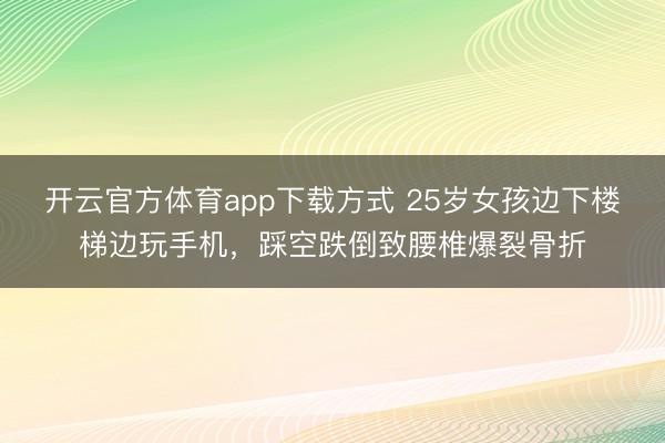 开云官方体育app下载方式 25岁女孩边下楼梯边玩手机，踩空跌倒致腰椎爆裂骨折