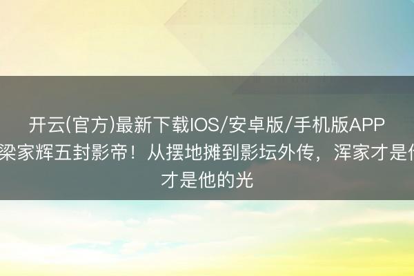 开云(官方)最新下载IOS/安卓版/手机版APP 68岁梁家辉五封影帝！从摆地摊到影坛外传，浑家才是他的光
