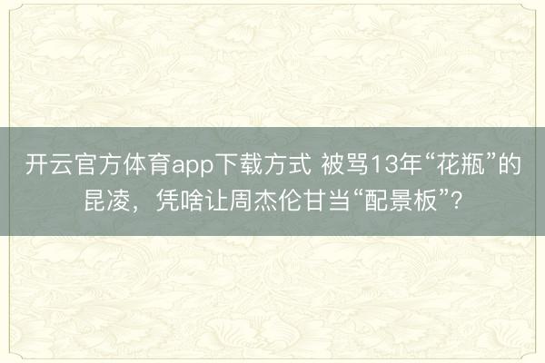 开云官方体育app下载方式 被骂13年“花瓶”的昆凌，凭啥让周杰伦甘当“配景板”？