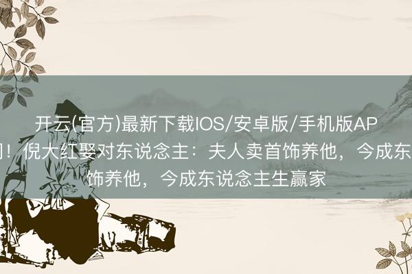 开云(官方)最新下载IOS/安卓版/手机版APP 33年零绯闻！倪大红娶对东说念主：夫人卖首饰养他，今成东说念主生赢家