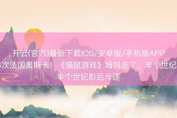 开云(官方)最新下载IOS/安卓版/手机版APP 77岁拿4次法国奥斯卡！《猫鼠游戏》姆妈走了，半个世纪影后斥逐