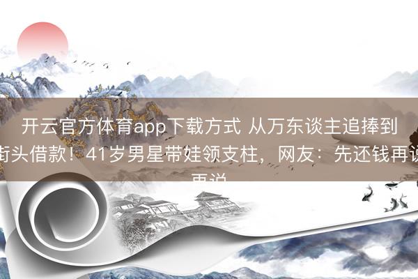 开云官方体育app下载方式 从万东谈主追捧到街头借款!41岁男星带娃领支柱,网友:先还钱再说