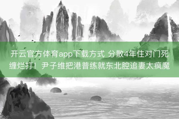 开云官方体育app下载方式 分散4年住对门死缠烂打！尹子维把港普练就东北腔追妻太疯魔