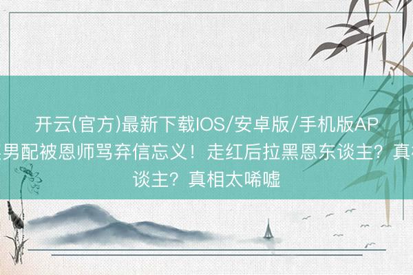 开云(官方)最新下载IOS/安卓版/手机版APP 金像奖男配被恩师骂弃信忘义！走红后拉黑恩东谈主？真相太唏嘘