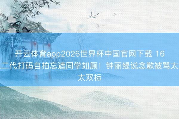 开云体育app2026世界杯中国官网下载 16岁星二代打码自拍忘遮同学如厕！钟丽缇说念歉被骂太双标
