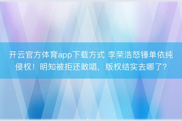 开云官方体育app下载方式 李荣浩怒锤单依纯侵权！明知被拒还敢唱，版权结实去哪了？