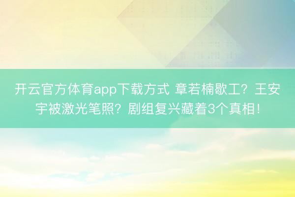 开云官方体育app下载方式 章若楠歇工？王安宇被激光笔照？剧组复兴藏着3个真相！