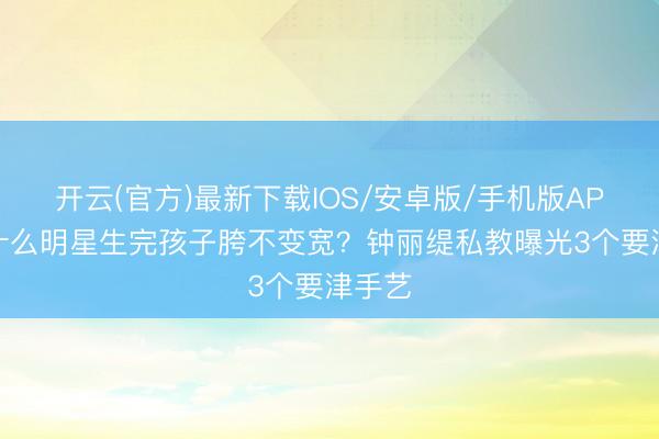 开云(官方)最新下载IOS/安卓版/手机版APP 为什么明星生完孩子胯不变宽？钟丽缇私教曝光3个要津手艺