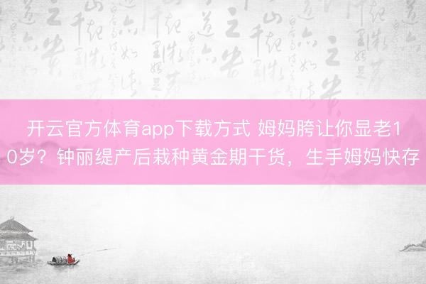 开云官方体育app下载方式 姆妈胯让你显老10岁？钟丽缇产后栽种黄金期干货，生手姆妈快存