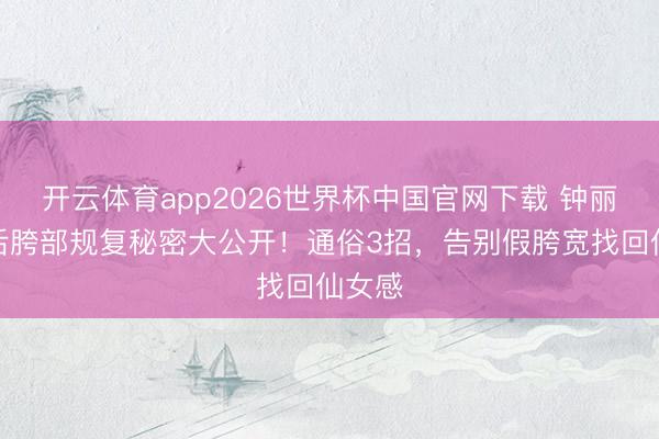 开云体育app2026世界杯中国官网下载 钟丽缇产后胯部规复秘密大公开！通俗3招，告别假胯宽找回仙女感