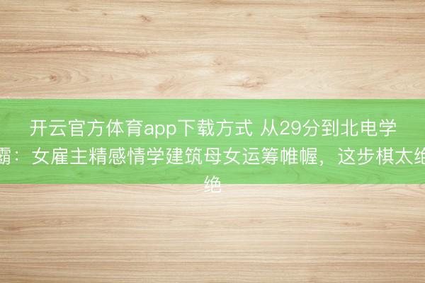 开云官方体育app下载方式 从29分到北电学霸：女雇主精感情学建筑母女运筹帷幄，这步棋太绝