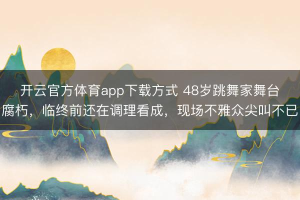 开云官方体育app下载方式 48岁跳舞家舞台腐朽，临终前还在调理看成，现场不雅众尖叫不已