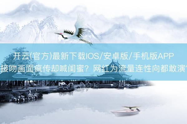 开云(官方)最新下载IOS/安卓版/手机版APP 接吻画面疯传却喊闺蜜？网红为流量连性向都敢演？