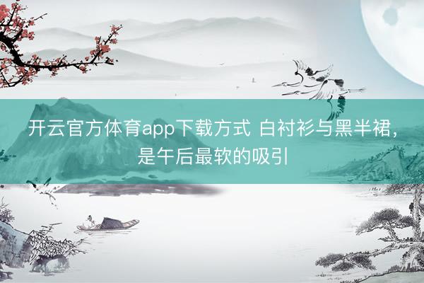 开云官方体育app下载方式 白衬衫与黑半裙，是午后最软的吸引